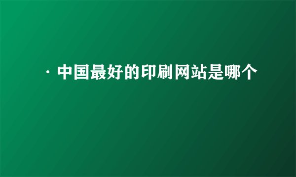 ·中国最好的印刷网站是哪个
