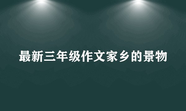 最新三年级作文家乡的景物