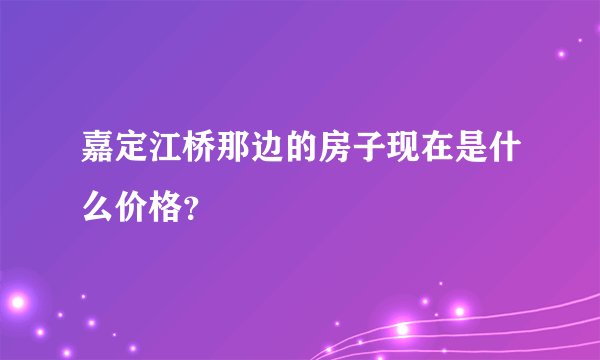 嘉定江桥那边的房子现在是什么价格?