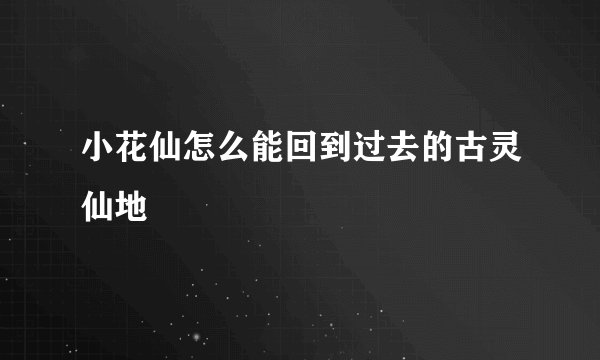 小花仙怎么能回到过去的古灵仙地