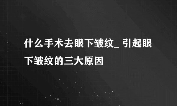 什么手术去眼下皱纹_ 引起眼下皱纹的三大原因