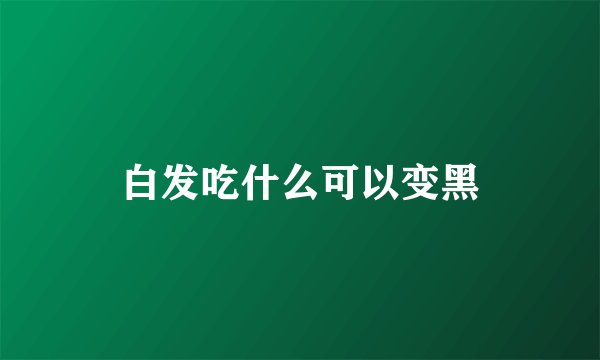 白发吃什么可以变黑