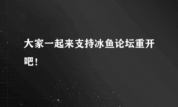 大家一起来支持冰鱼论坛重开吧!