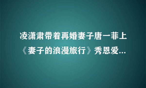 凌潇肃带着再婚妻子唐一菲上《妻子的浪漫旅行》秀恩爱,你怎么看?