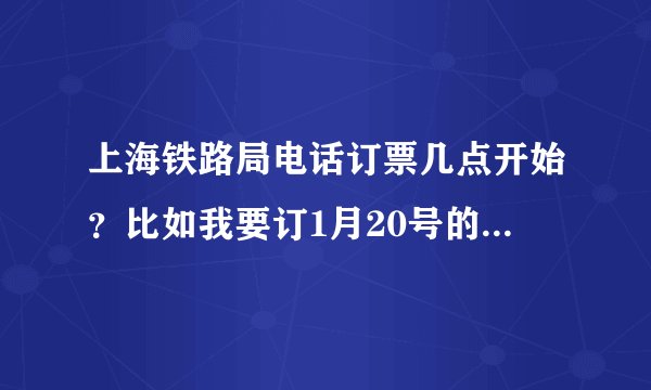 上海铁路局电话订票几点开始?比如我要订1月20号的普快从哪天什么时候开始可以订?