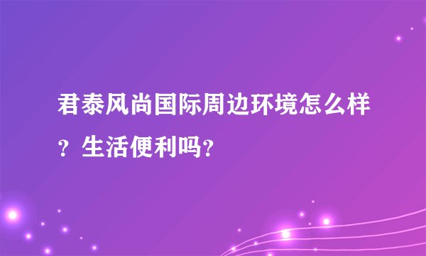 君泰风尚国际周边环境怎么样?生活便利吗?