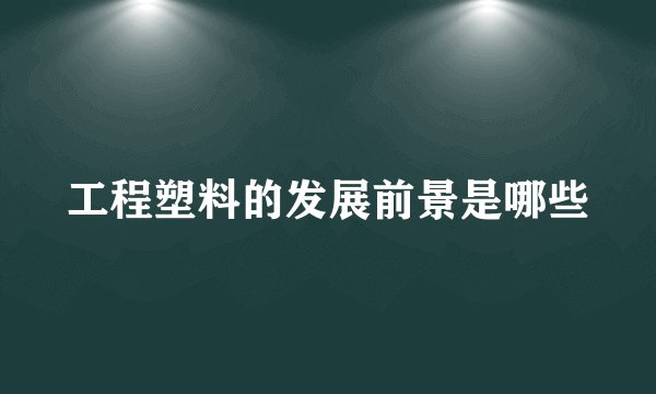 工程塑料的发展前景是哪些