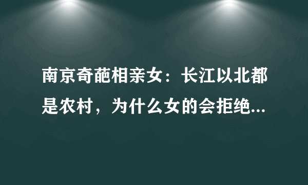 南京奇葩相亲女：长江以北都是农村，为什么女的会拒绝嫁到农村？