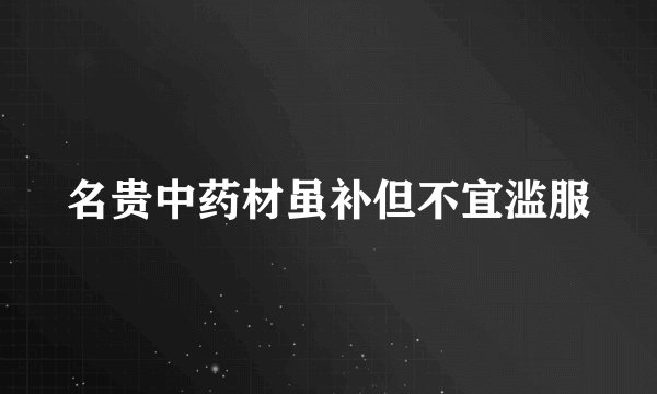 名贵中药材虽补但不宜滥服