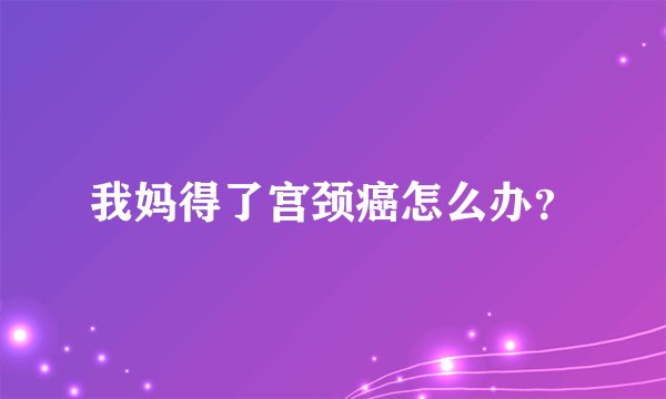 我妈得了宫颈癌怎么办？