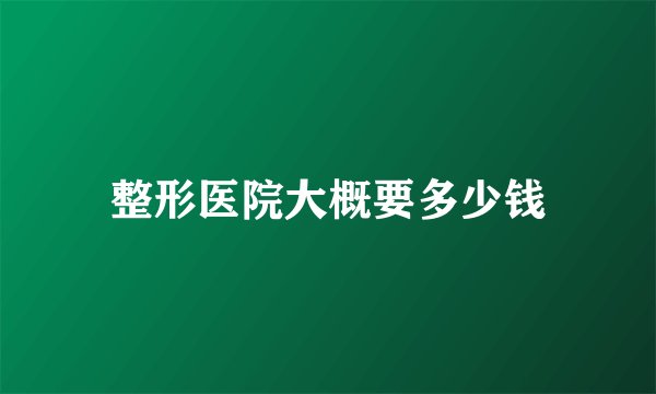 整形医院大概要多少钱