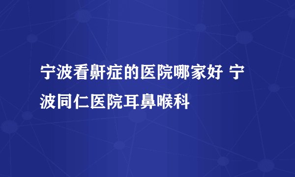 宁波看鼾症的医院哪家好 宁波同仁医院耳鼻喉科