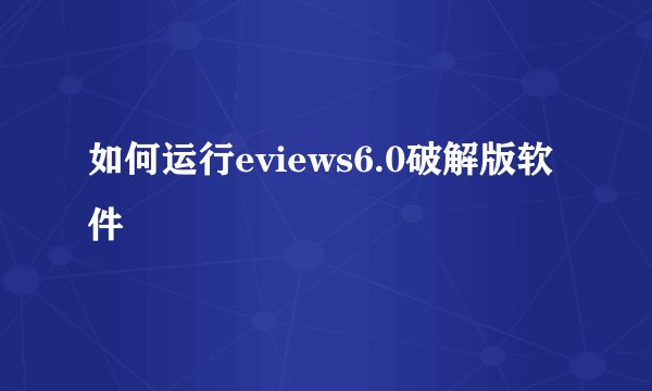 如何运行eviews6.0破解版软件