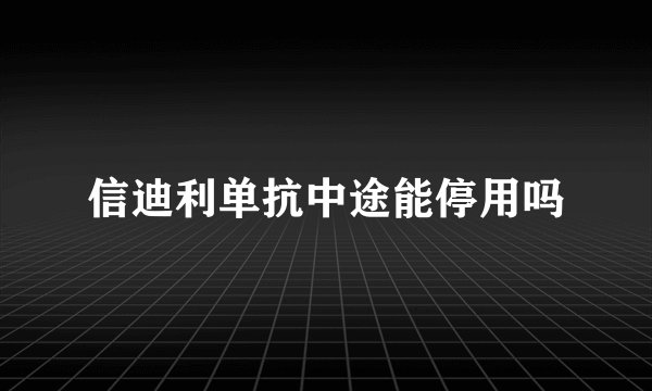 信迪利单抗中途能停用吗