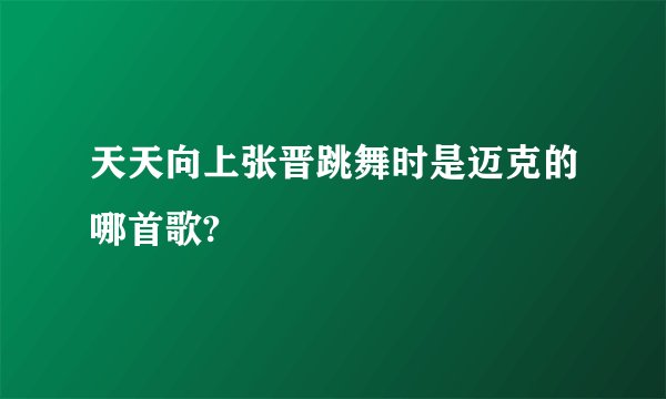 天天向上张晋跳舞时是迈克的哪首歌?