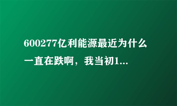 600277亿利能源最近为什么一直在跌啊，我当初17快买进来的，现在都15快了，我要卖掉吗？还是等它涨回来？