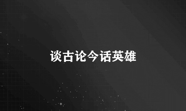 谈古论今话英雄