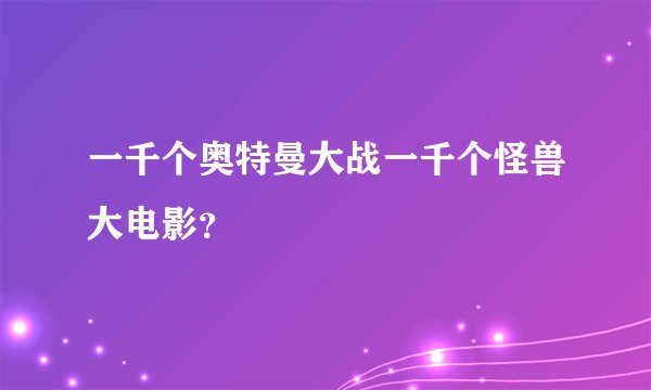 一千个奥特曼大战一千个怪兽大电影？