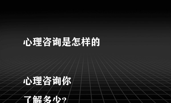心理咨询是怎样的

心理咨询你了解多少？
