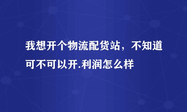 我想开个物流配货站,不知道可不可以开.利润怎么样
