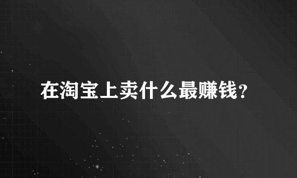 在淘宝上卖什么最赚钱？