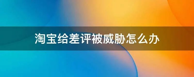 淘宝给差评被威胁怎么办