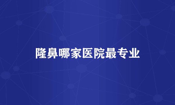 隆鼻哪家医院最专业