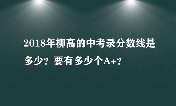 2018年柳高的中考录分数线是多少？要有多少个A+？