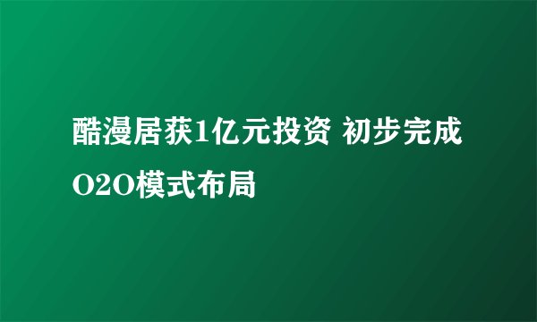 酷漫居获1亿元投资 初步完成O2O模式布局