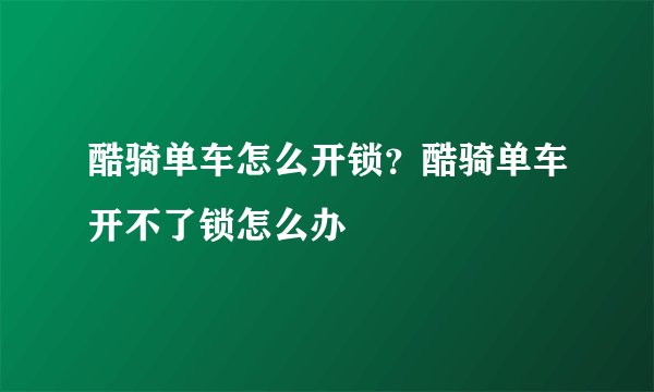 酷骑单车怎么开锁？酷骑单车开不了锁怎么办