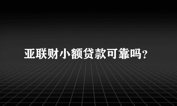亚联财小额贷款可靠吗？