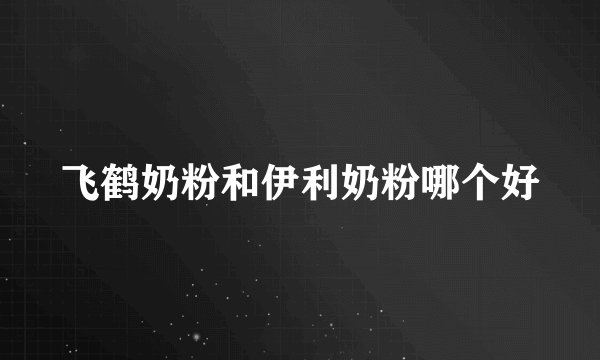 飞鹤奶粉和伊利奶粉哪个好