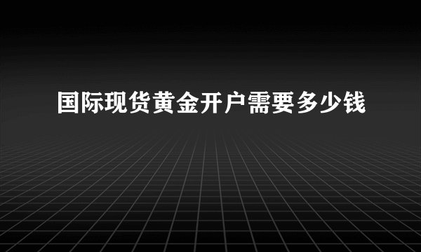 国际现货黄金开户需要多少钱