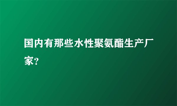 国内有那些水性聚氨酯生产厂家？