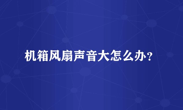 机箱风扇声音大怎么办?