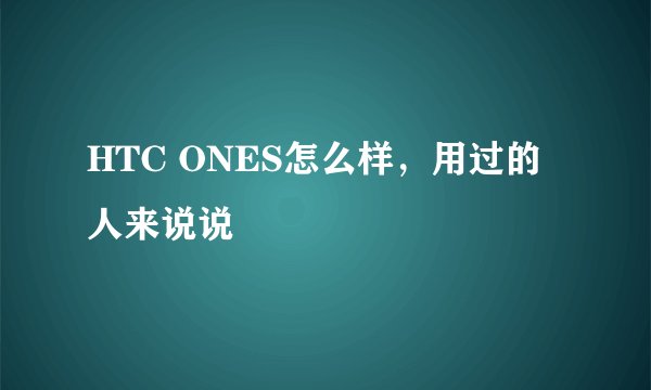 HTC ONES怎么样，用过的人来说说