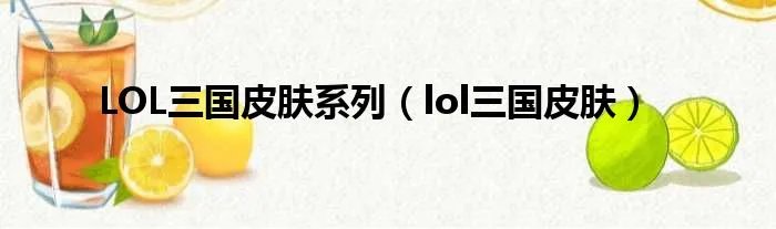 LOL三国皮肤系列（lol三国皮肤）