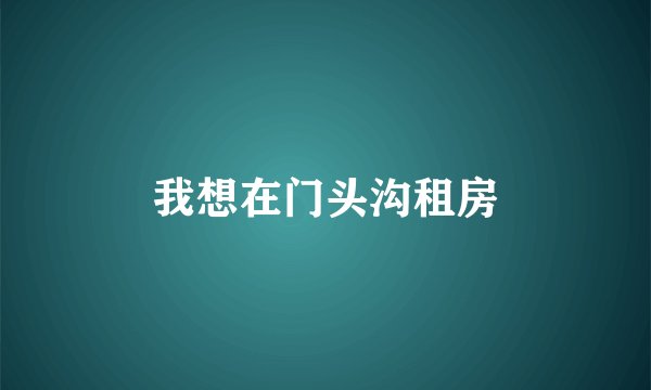 我想在门头沟租房