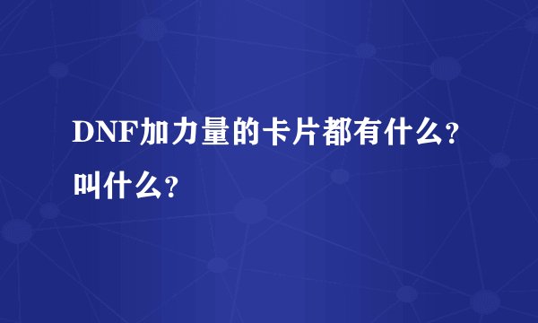 DNF加力量的卡片都有什么？叫什么？