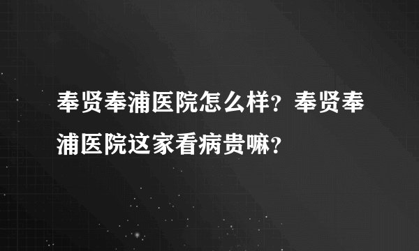 奉贤奉浦医院怎么样？奉贤奉浦医院这家看病贵嘛？