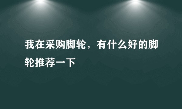 我在采购脚轮,有什么好的脚轮推荐一下