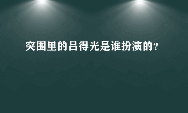突围里的吕得光是谁扮演的?