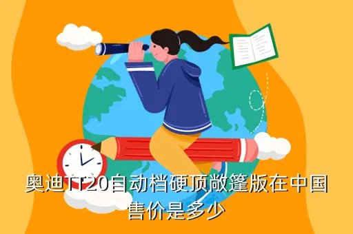 奥迪tt硬顶敞篷报价，奥迪TT20自动档硬顶敞篷版在中国售价是多少