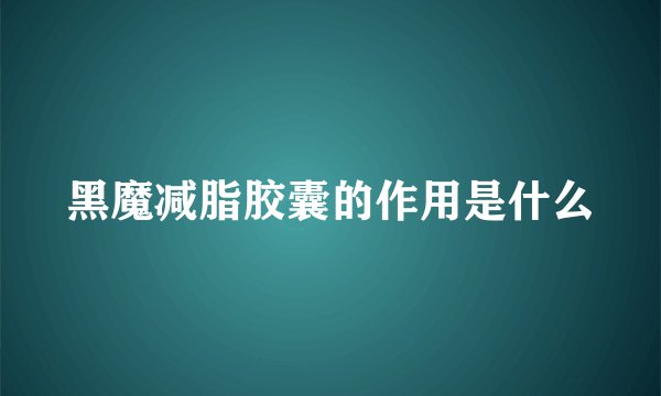 黑魔减脂胶囊的作用是什么