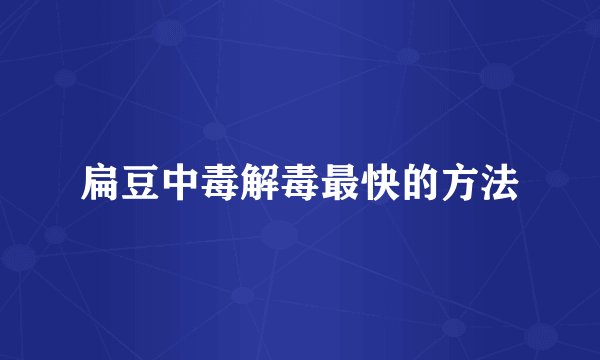 扁豆中毒解毒最快的方法