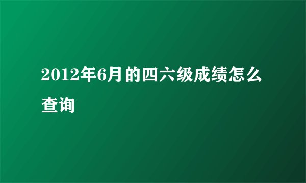 2012年6月的四六级成绩怎么查询