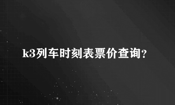 k3列车时刻表票价查询？