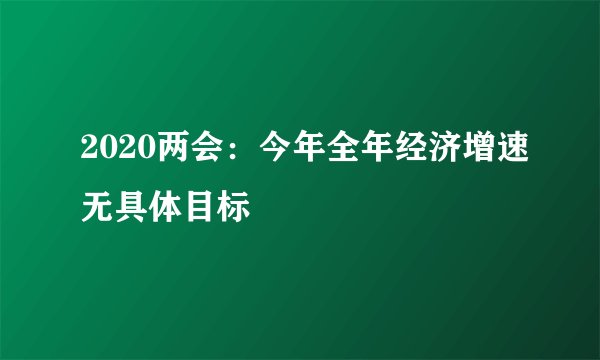 2020两会:今年全年经济增速无具体目标