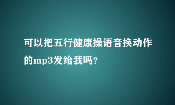 可以把五行健康操语音换动作的mp3发给我吗?