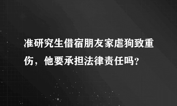准研究生借宿朋友家虐狗致重伤，他要承担法律责任吗？